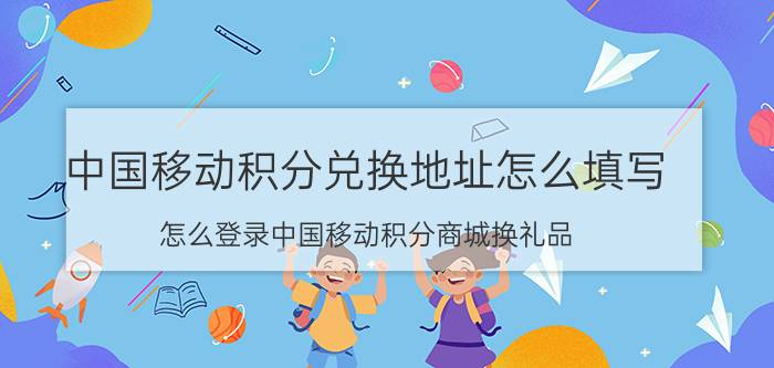 中国移动积分兑换地址怎么填写 怎么登录中国移动积分商城换礼品？